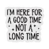 Here for a good time Acrylic Blank- Sticker- UV DTF (2 inch) NO HOLE